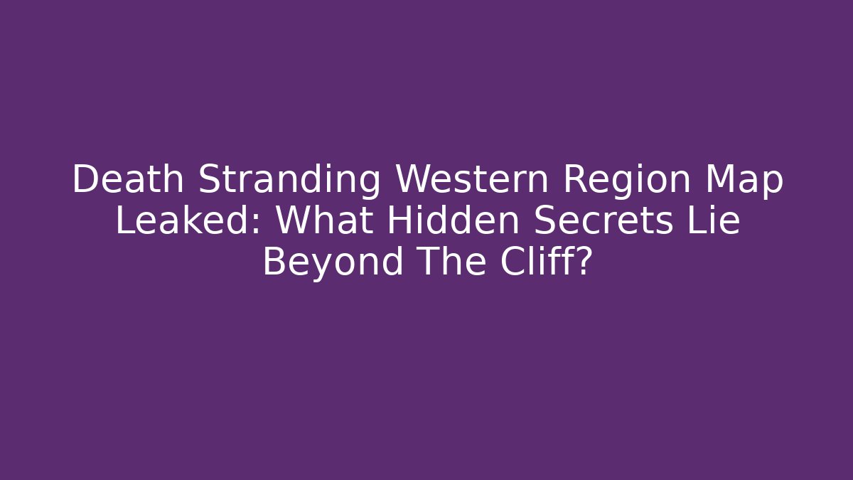 Death Stranding Western Region Map Leaked: What Hidden Secrets Lie Beyond The Cliff? - Felix Cat Insurance