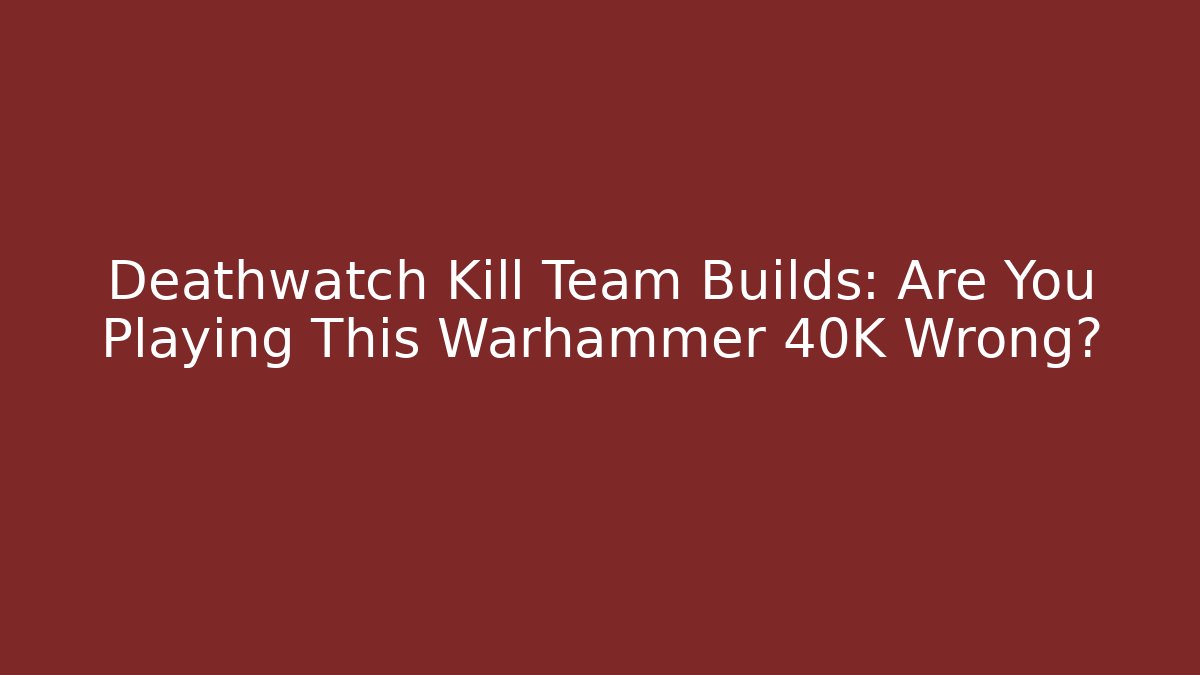 Deathwatch Kill Team Builds: Are You Playing This Warhammer 40K Wrong?