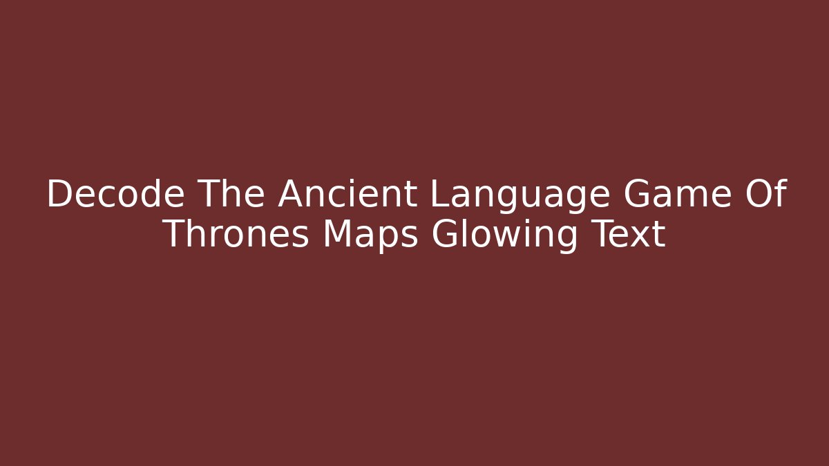 Decode The Ancient Language Game Of Thrones Maps Glowing Text