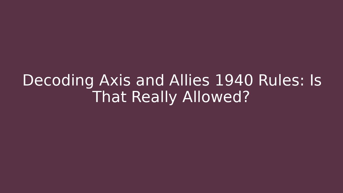 Decoding Axis and Allies 1940 Rules: Is That Really Allowed?