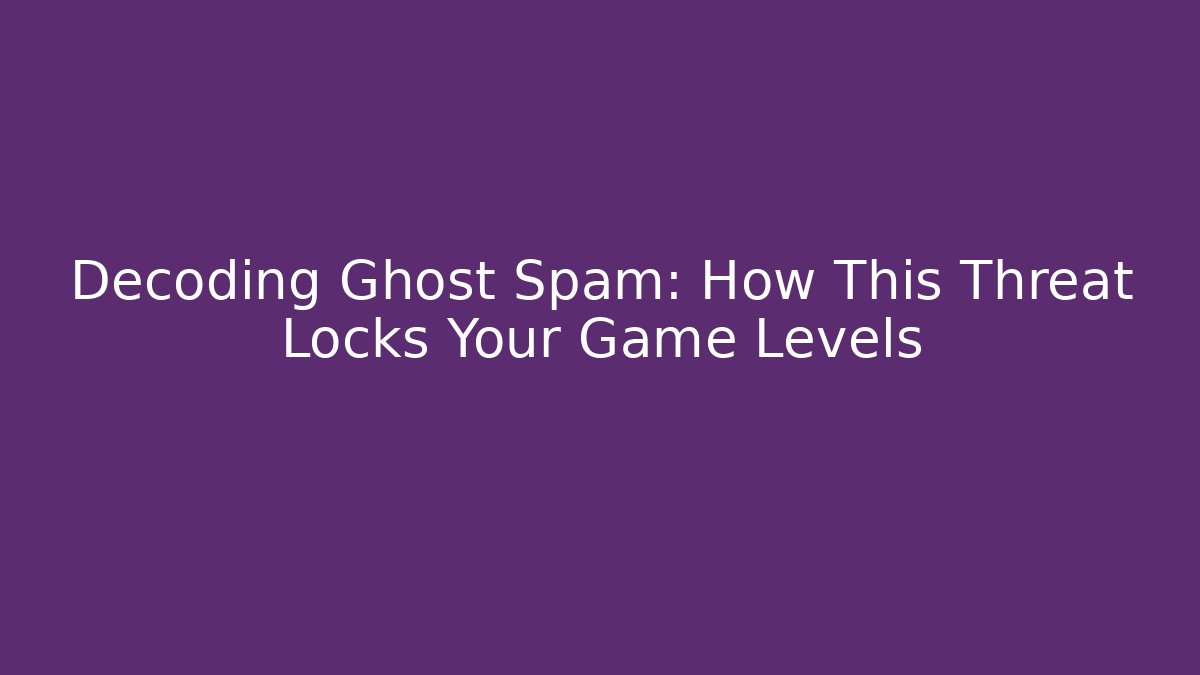 Decoding Ghost Spam: How This Threat Locks Your Game Levels