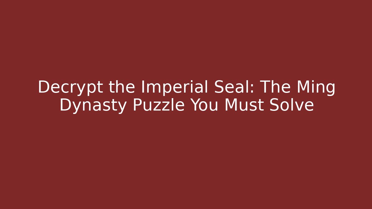 Decrypt the Imperial Seal: The Ming Dynasty Puzzle You Must Solve