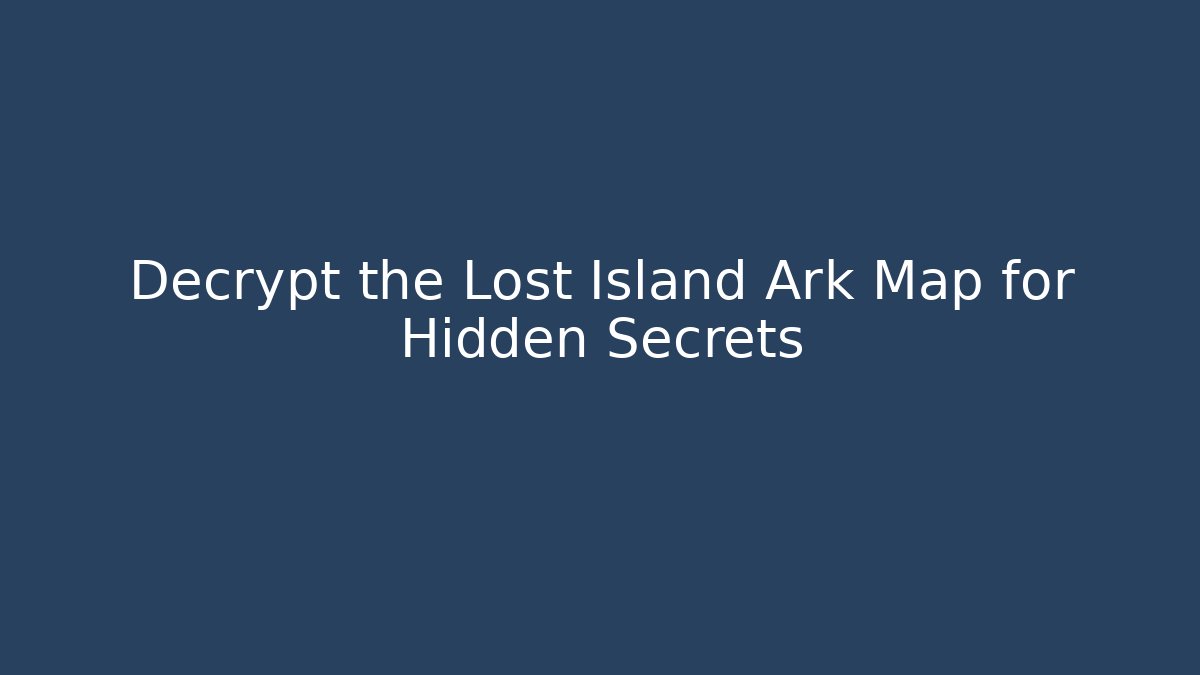 Decrypt the Lost Island Ark Map for Hidden Secrets