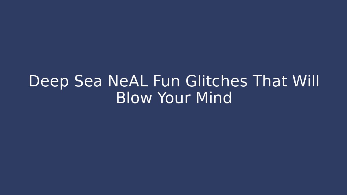 Deep Sea NeAL Fun Glitches That Will Blow Your Mind