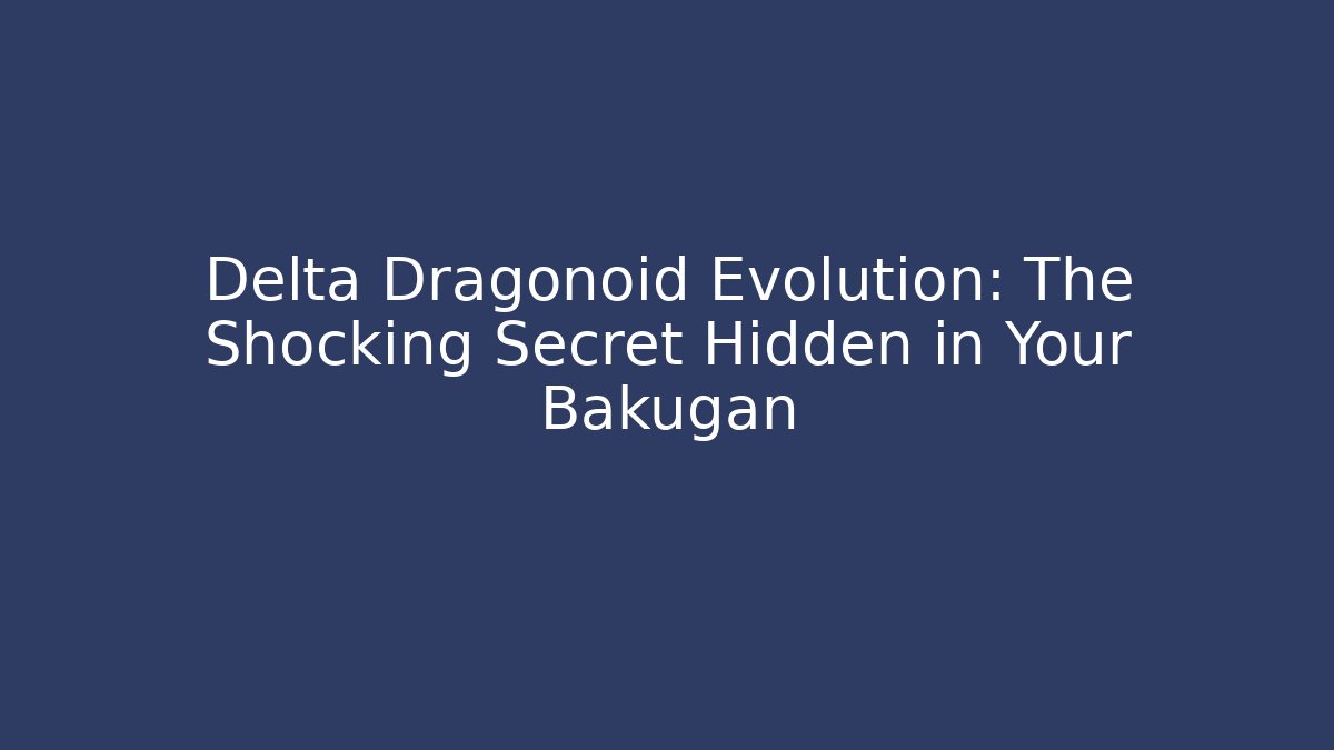 Delta Dragonoid Evolution: The Shocking Secret Hidden in Your Bakugan