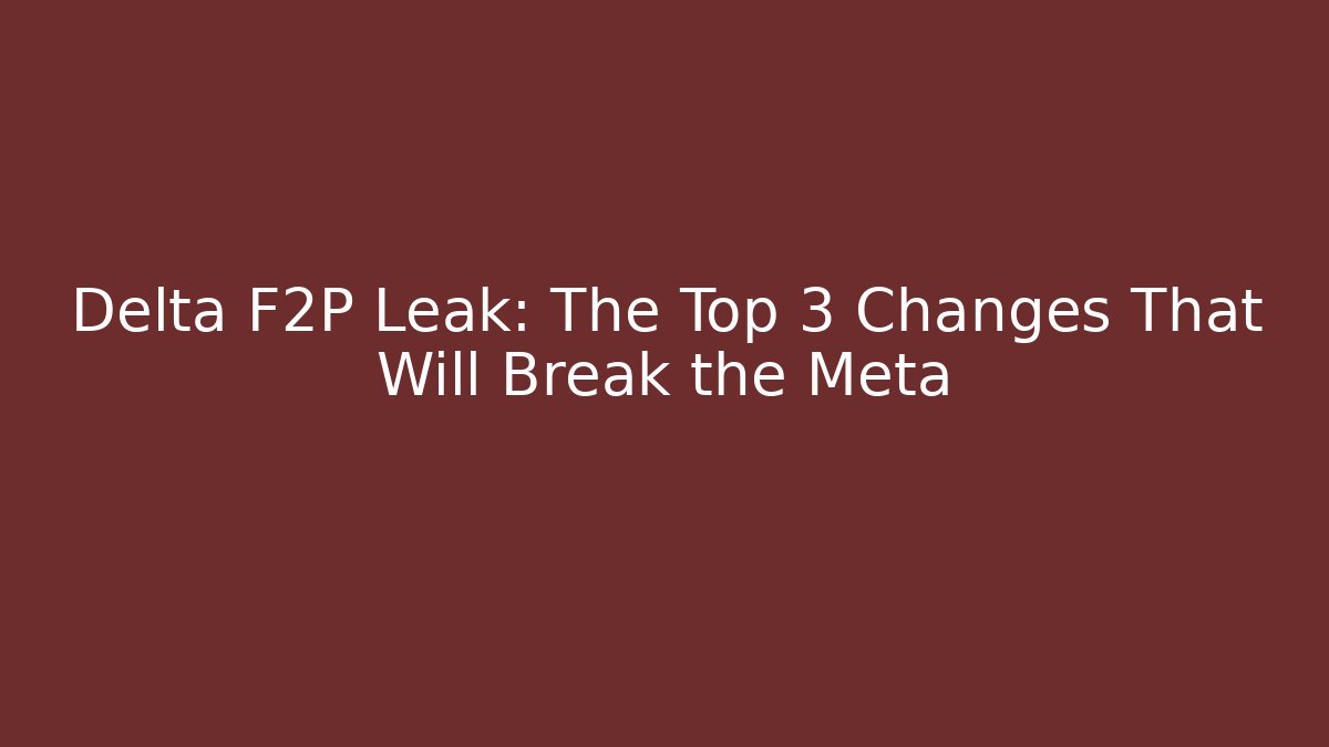 Delta F2P Leak: The Top 3 Changes That Will Break the Meta