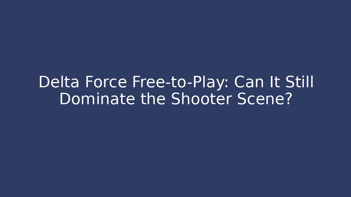 Delta Force Free-to-Play: Can It Still Dominate the Shooter Scene?