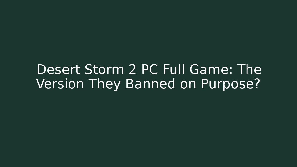 Desert Storm 2 PC Full Game: The Version They Banned on Purpose?