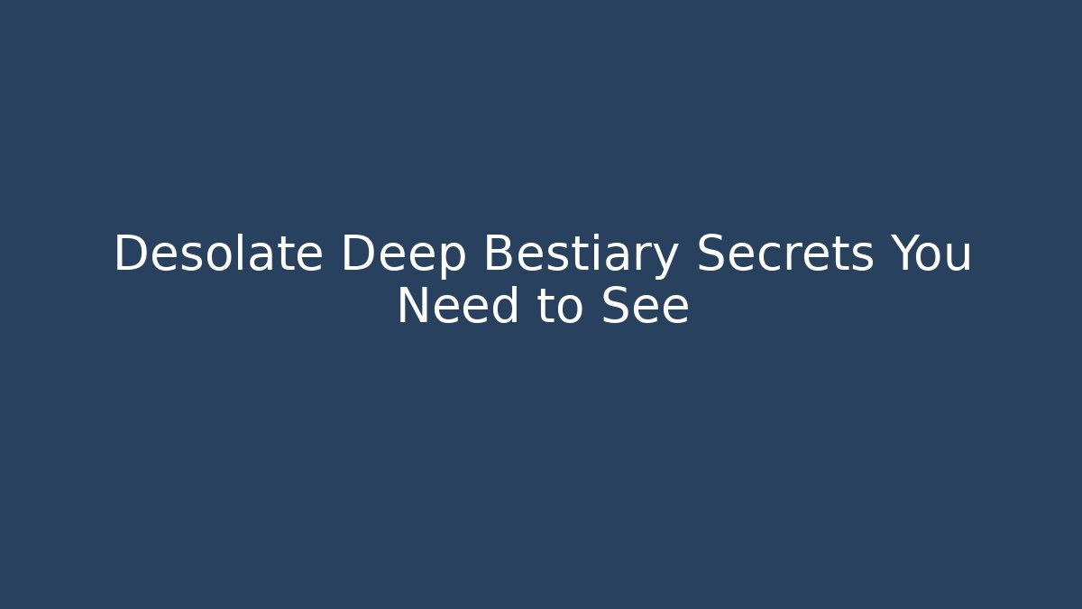 Desolate Deep Bestiary Secrets You Need to See