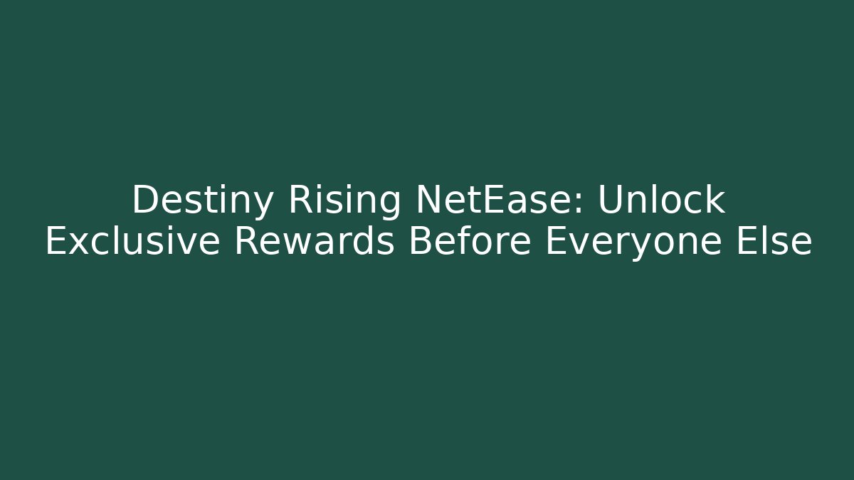 Destiny Rising NetEase: Unlock Exclusive Rewards Before Everyone Else