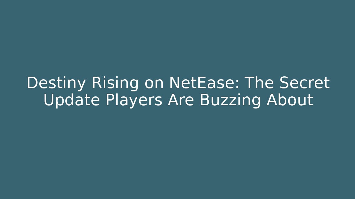 Destiny Rising on NetEase: The Secret Update Players Are Buzzing About