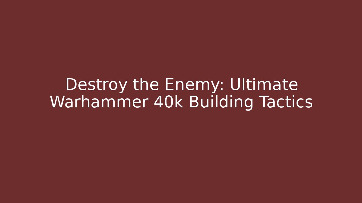 Destroy the Enemy: Ultimate Warhammer 40k Building Tactics