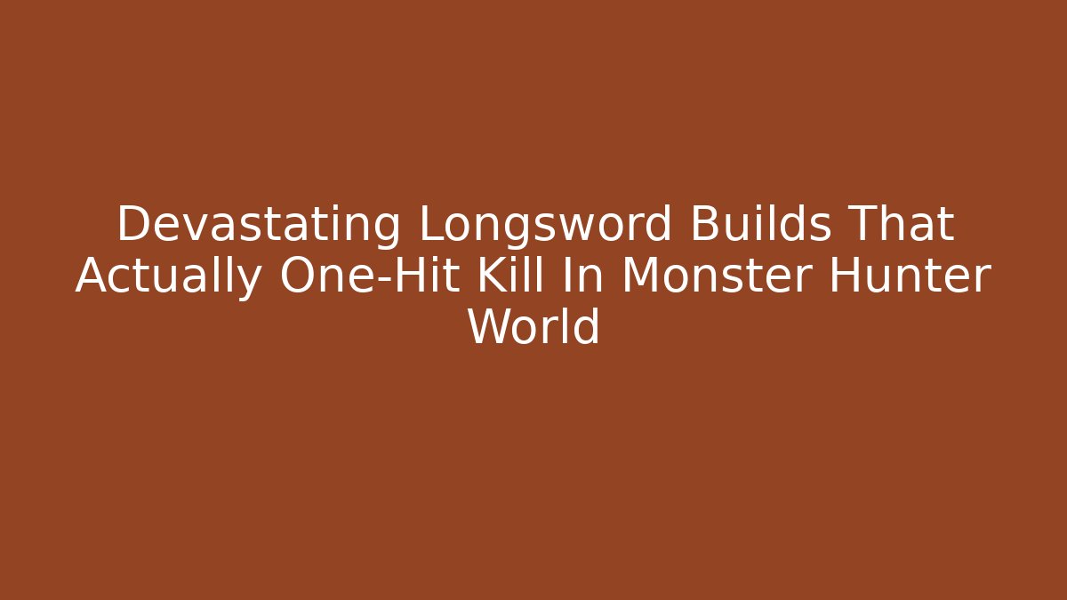Devastating Longsword Builds That Actually One-Hit Kill In Monster Hunter World