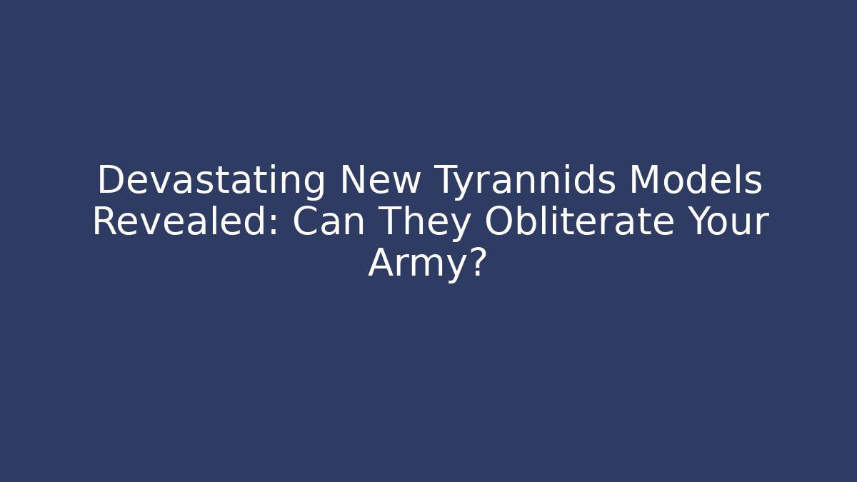 Devastating New Tyrannids Models Revealed: Can They Obliterate Your Army?