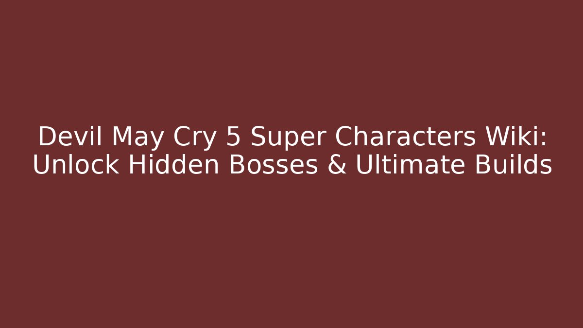 Devil May Cry 5 Super Characters Wiki: Unlock Hidden Bosses & Ultimate Builds