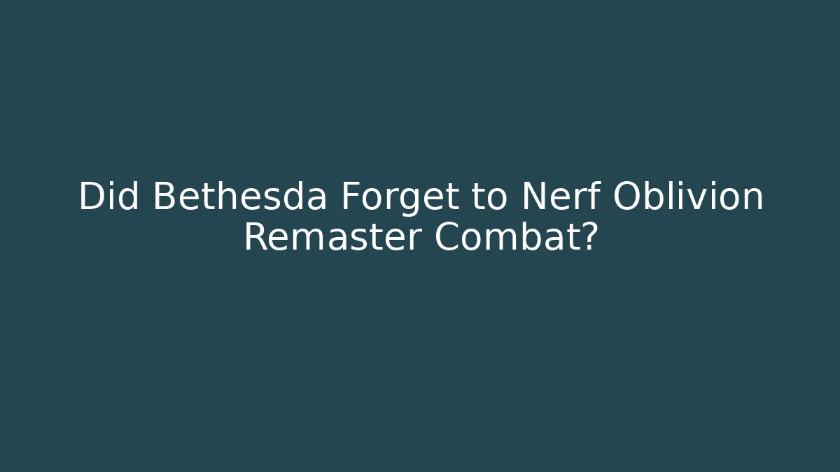 Did Bethesda Forget to Nerf Oblivion Remaster Combat?