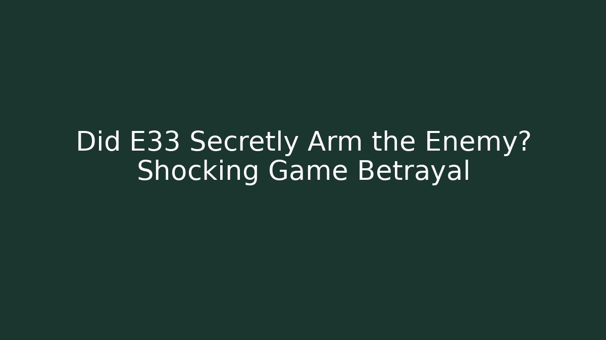 Did E33 Secretly Arm the Enemy? Shocking Game Betrayal