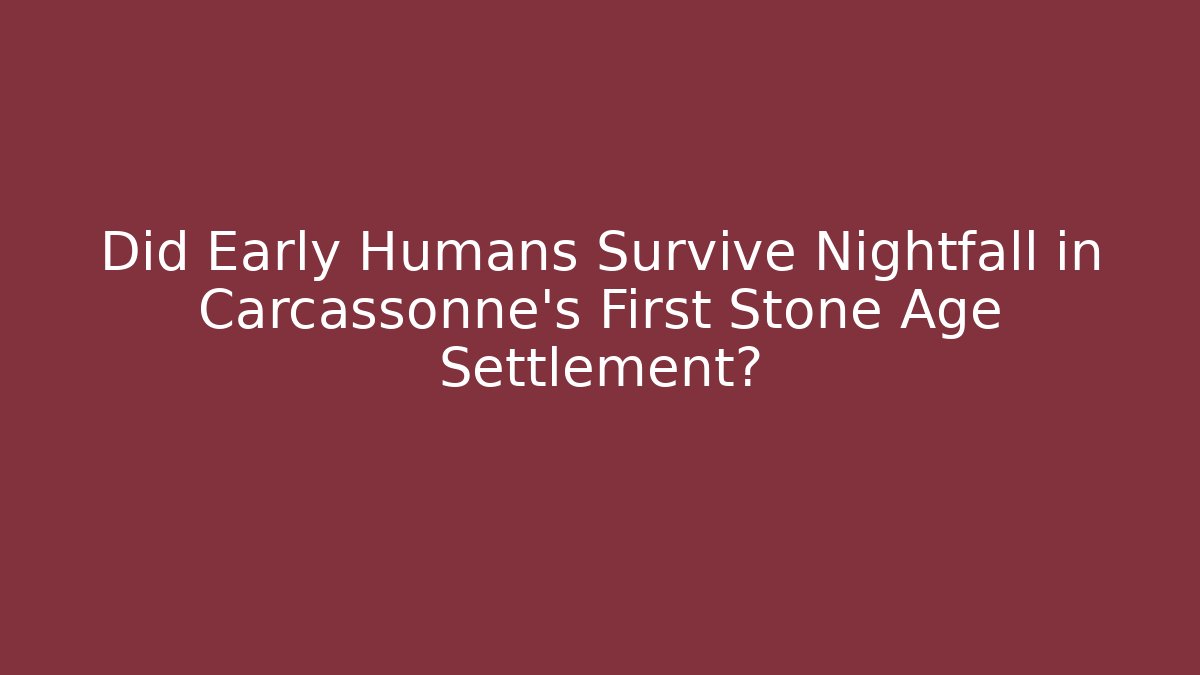 Did Early Humans Survive Nightfall in Carcassonne's First Stone Age Settlement?