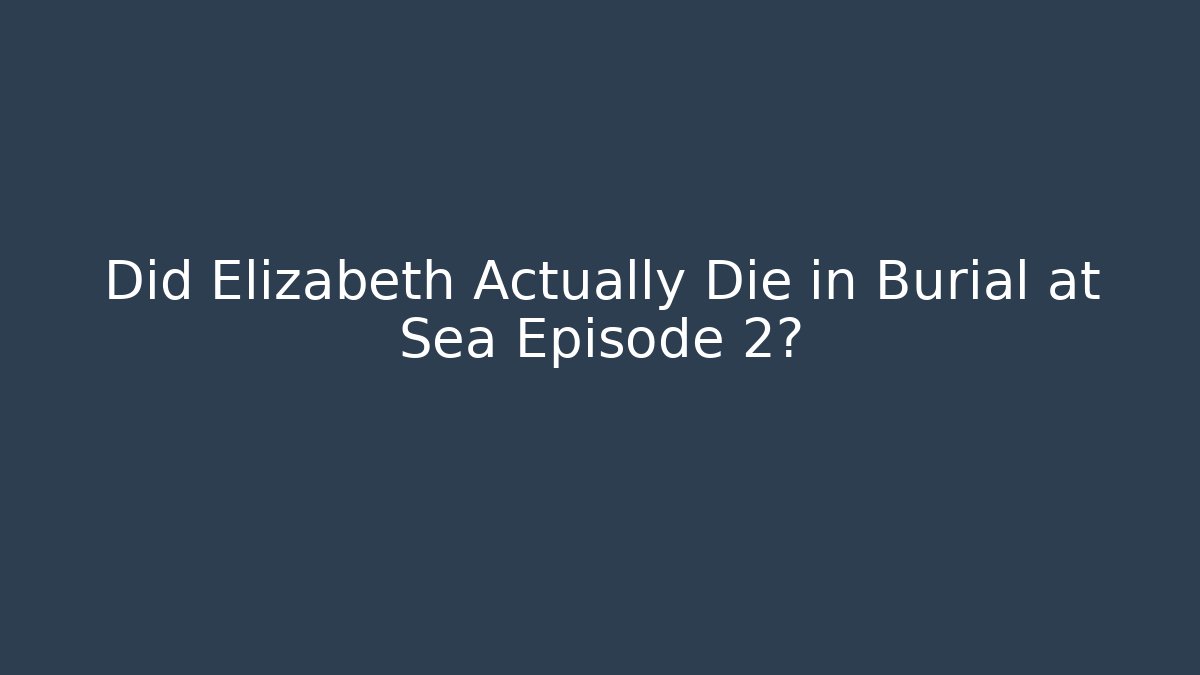 Did Elizabeth Actually Die in Burial at Sea Episode 2?