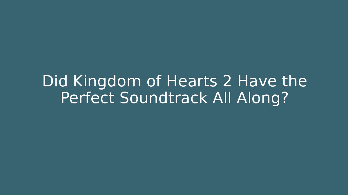 Did Kingdom of Hearts 2 Have the Perfect Soundtrack All Along?