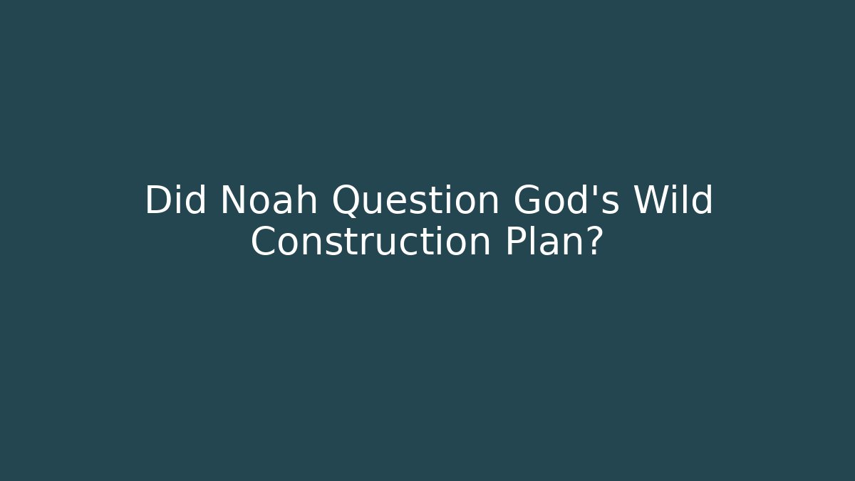 Did Noah Question God's Wild Construction Plan?