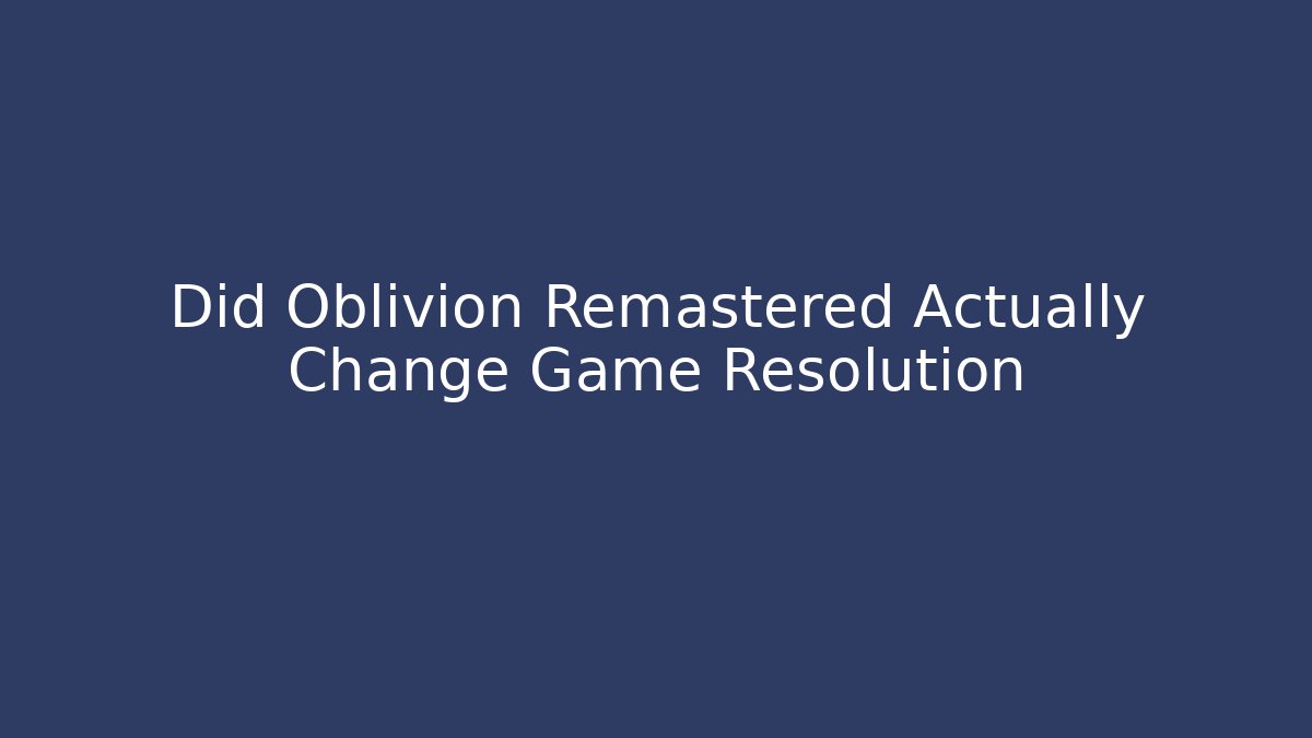 Did Oblivion Remastered Actually Change Game Resolution