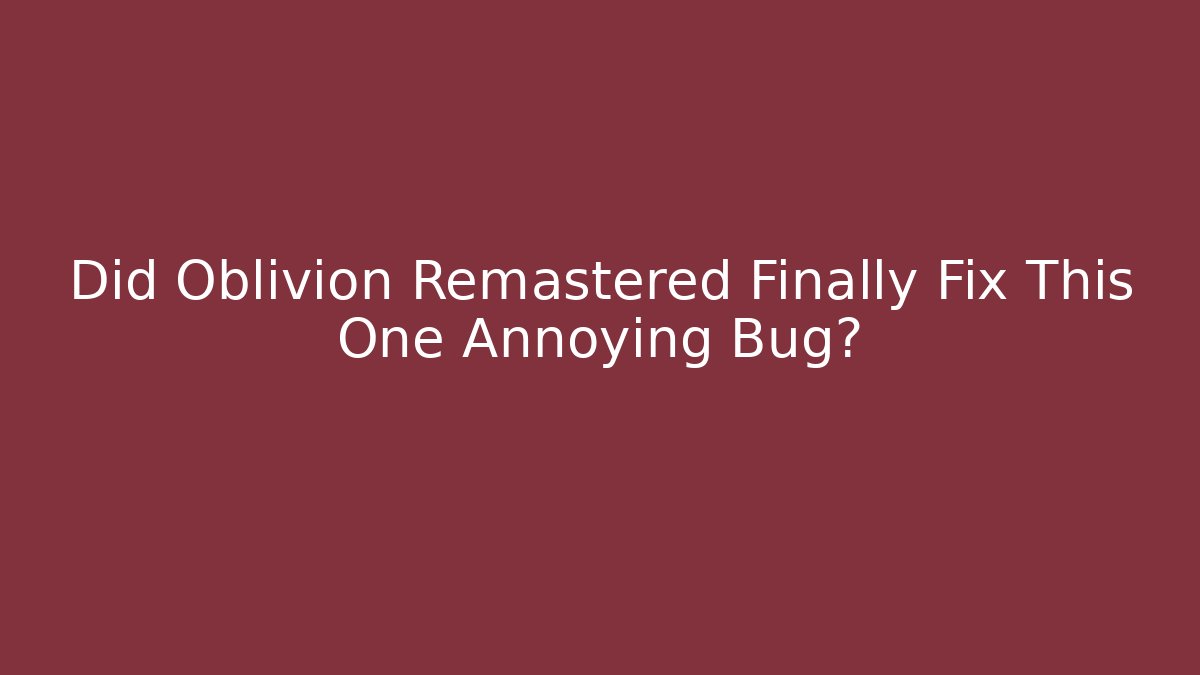 Did Oblivion Remastered Finally Fix This One Annoying Bug?