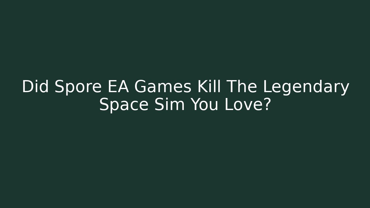 Did Spore EA Games Kill The Legendary Space Sim You Love?