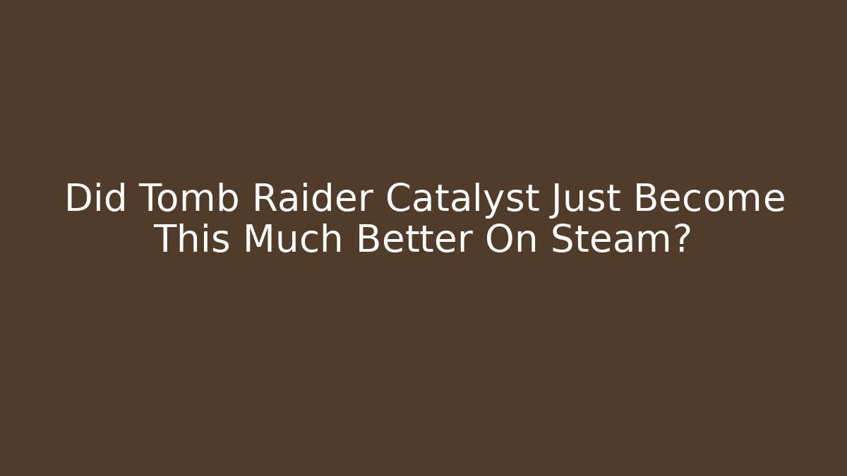 Did Tomb Raider Catalyst Just Become This Much Better On Steam? - Felix Cat Insurance