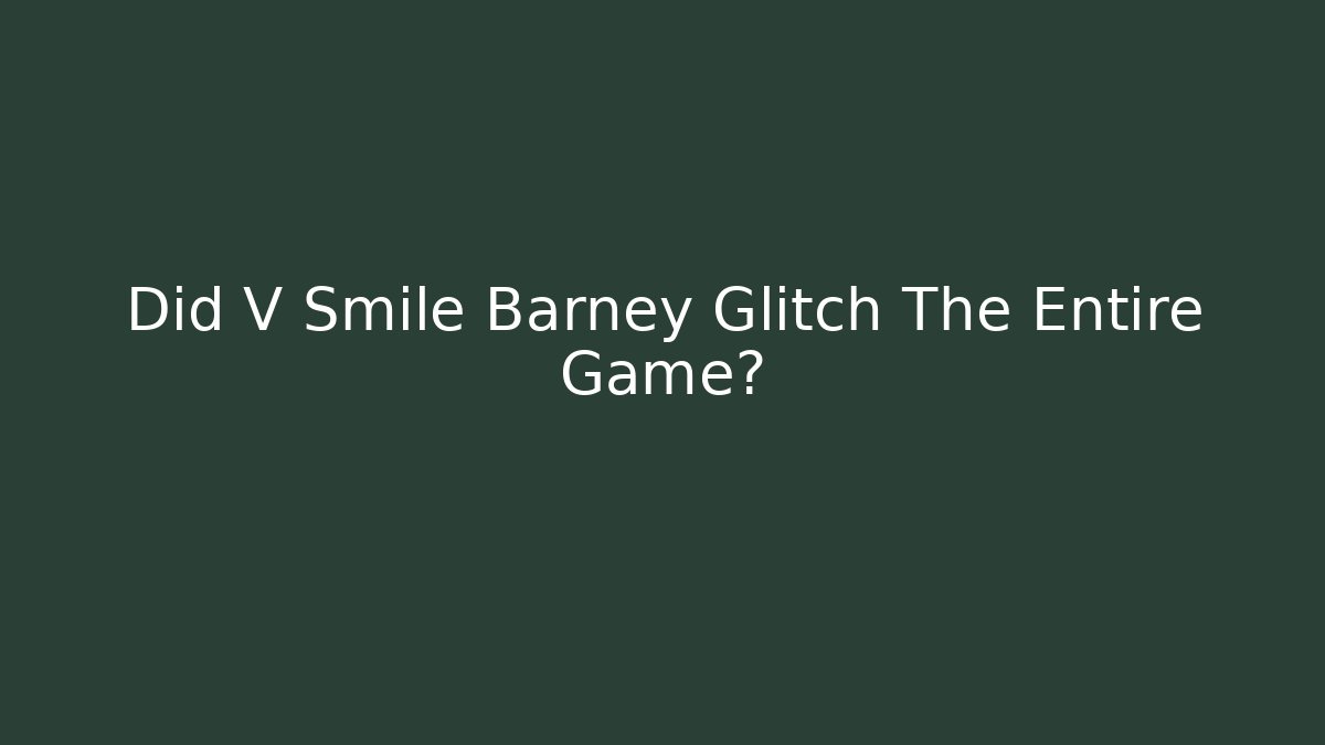 Did V Smile Barney Glitch The Entire Game?
