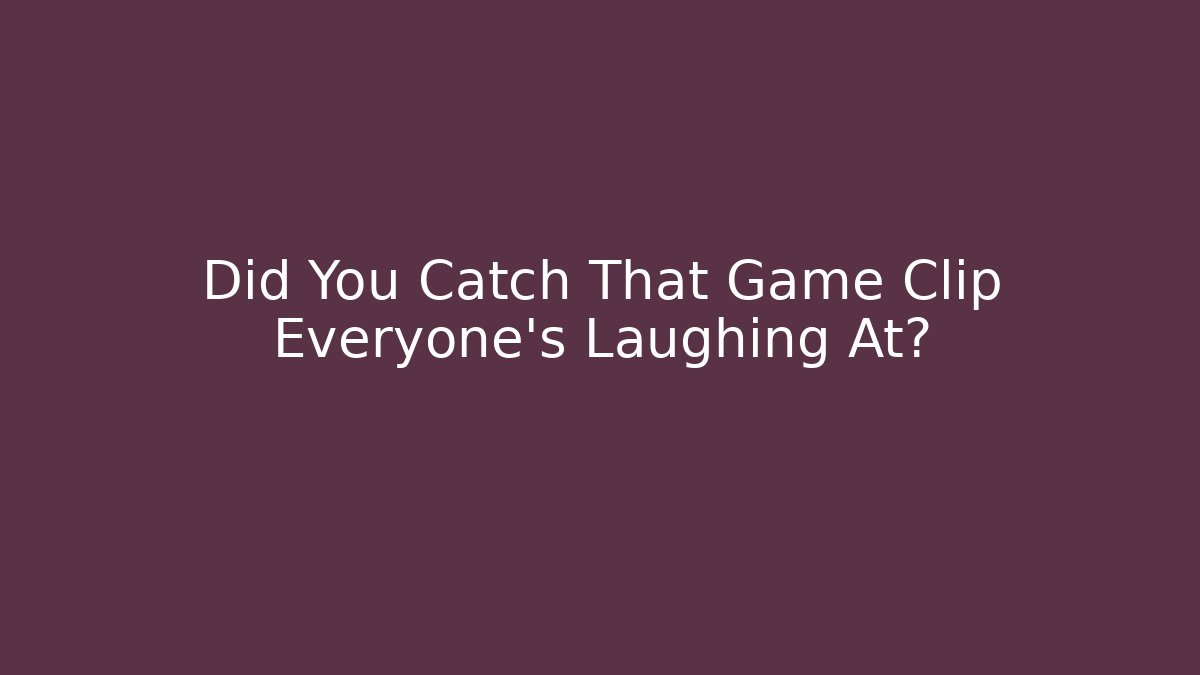 Did You Catch That Game Clip Everyone’s Laughing At?