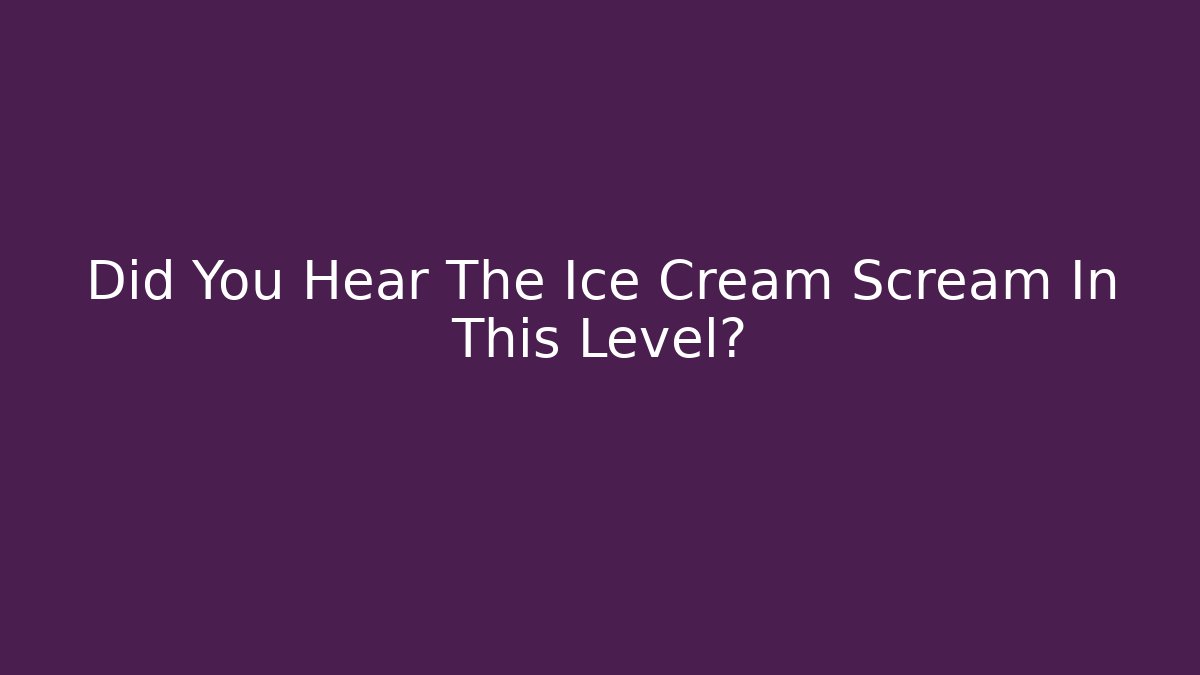 Did You Hear The Ice Cream Scream In This Level?