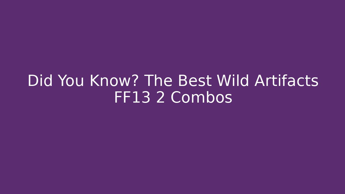 Did You Know? The Best Wild Artifacts FF13 2 Combos