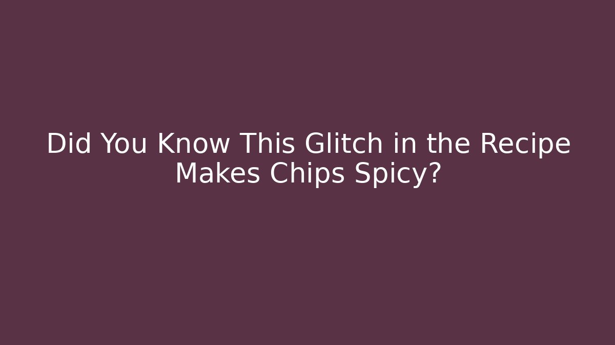 Did You Know This Glitch in the Recipe Makes Chips Spicy?