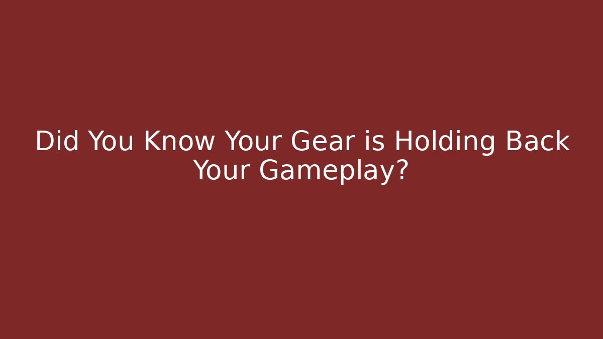 Did You Know Your Gear is Holding Back Your Gameplay?