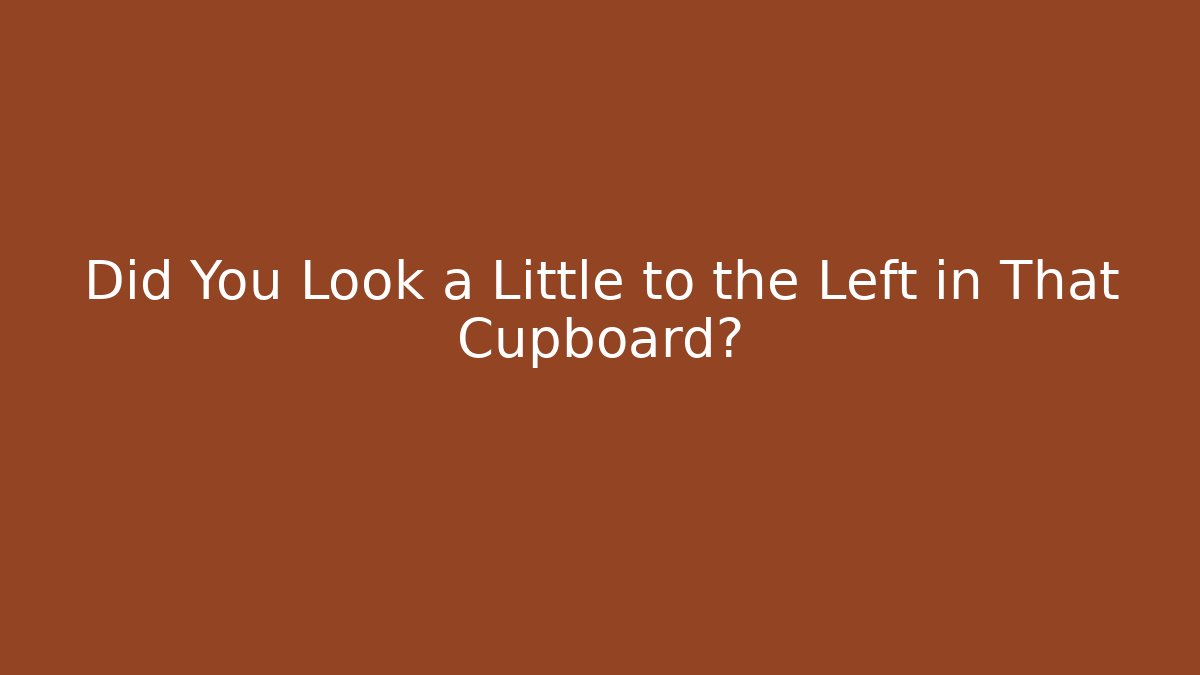 Did You Look a Little to the Left in That Cupboard?