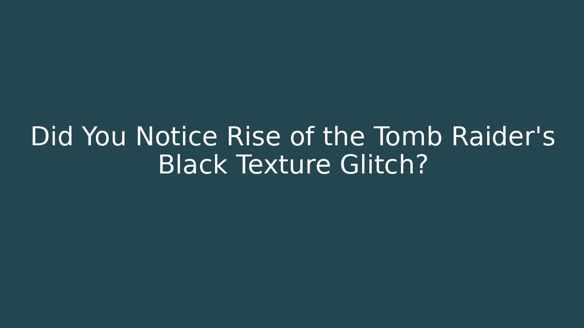 Did You Notice Rise of the Tomb Raider’s Black Texture Glitch?