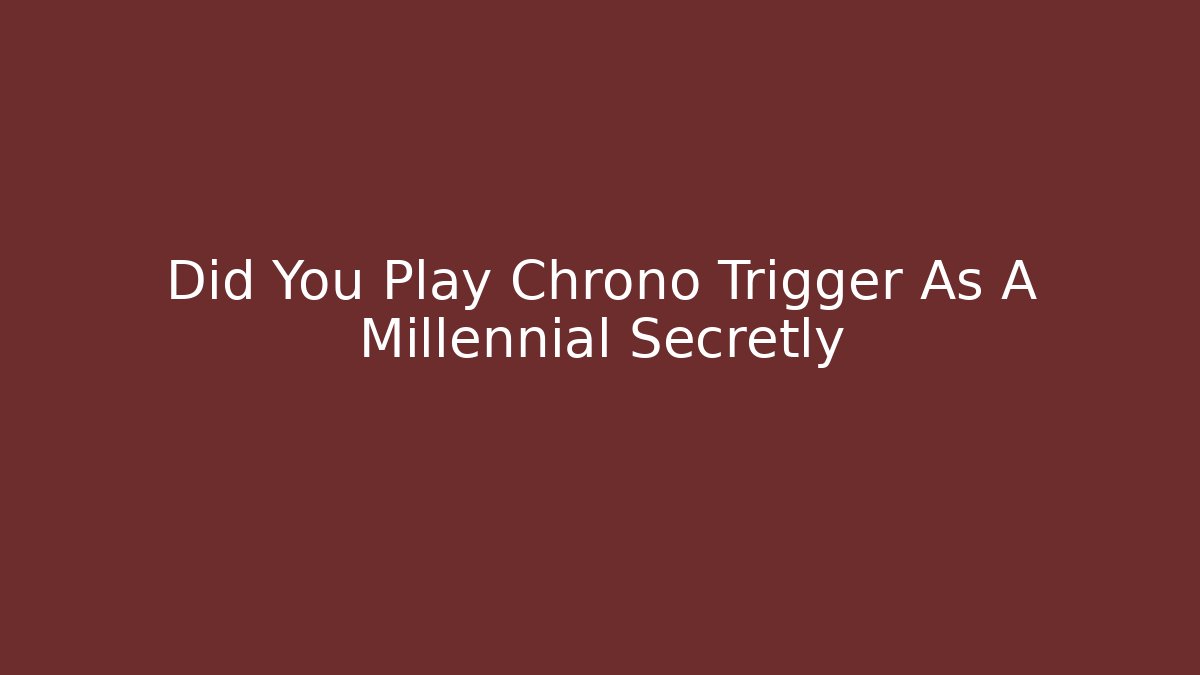 Did You Play Chrono Trigger As A Millennial Secretly