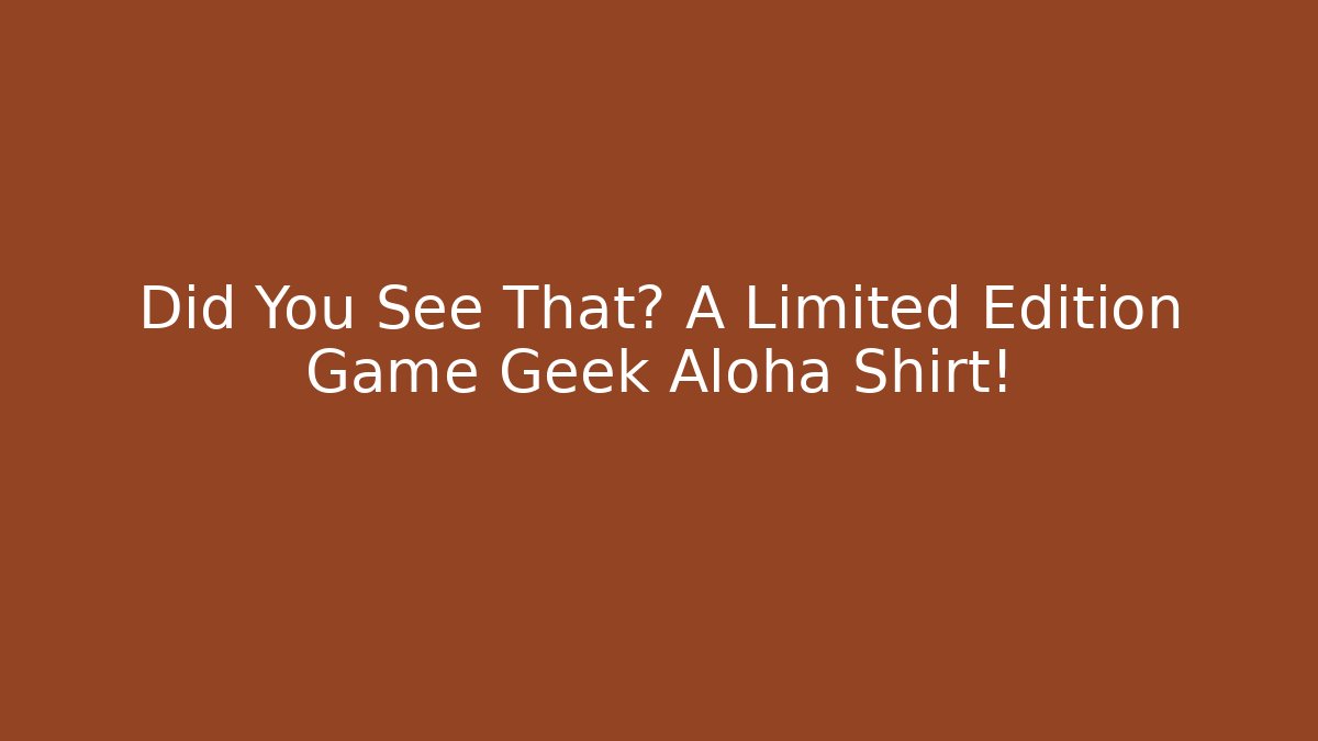 Did You See That? A Limited Edition Game Geek Aloha Shirt!