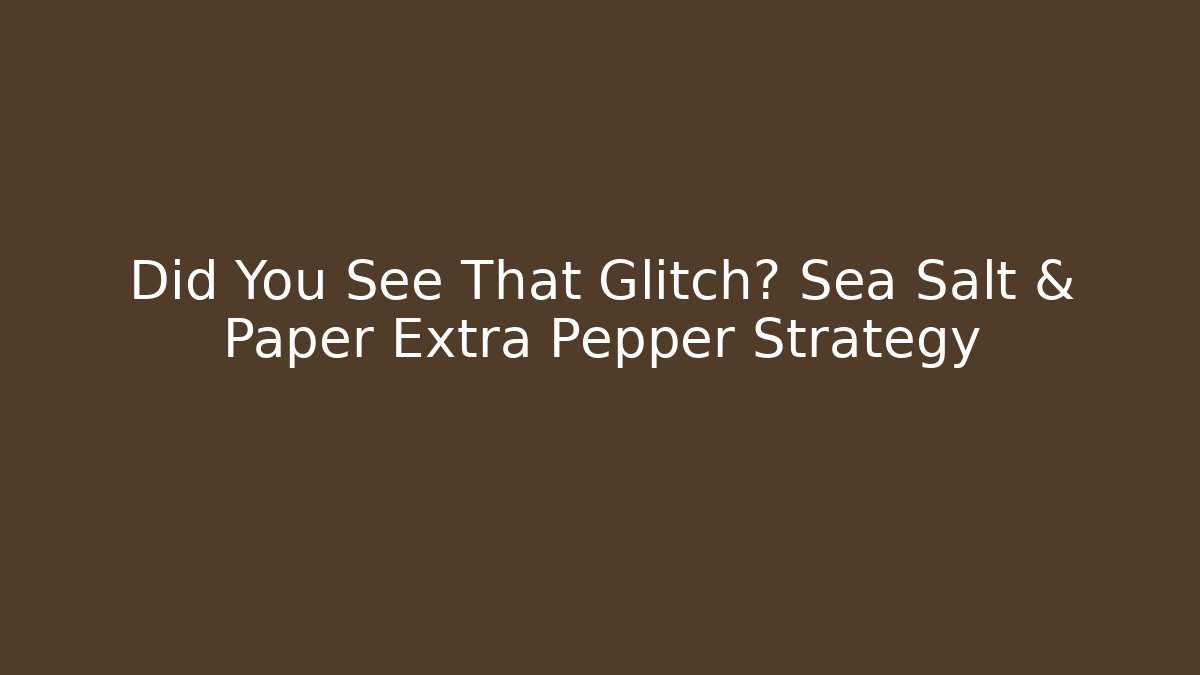 Did You See That Glitch? Sea Salt & Paper Extra Pepper Strategy