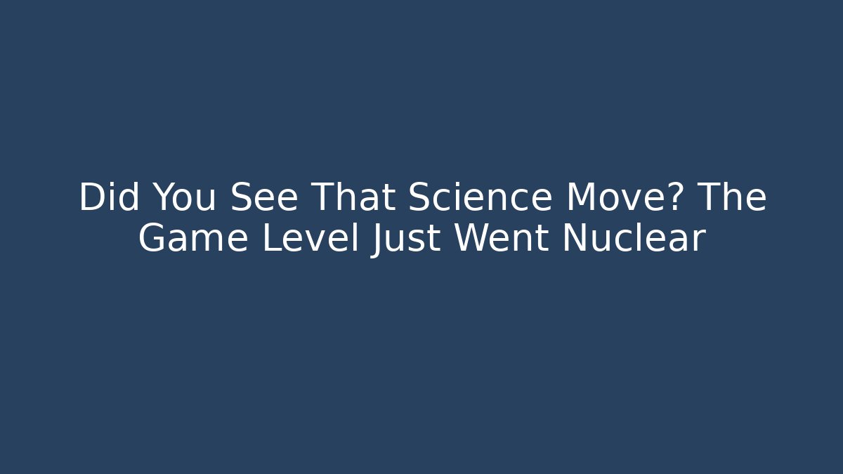 Did You See That Science Move? The Game Level Just Went Nuclear