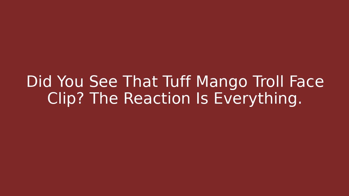 Did You See That Tuff Mango Troll Face Clip? The Reaction Is Everything.