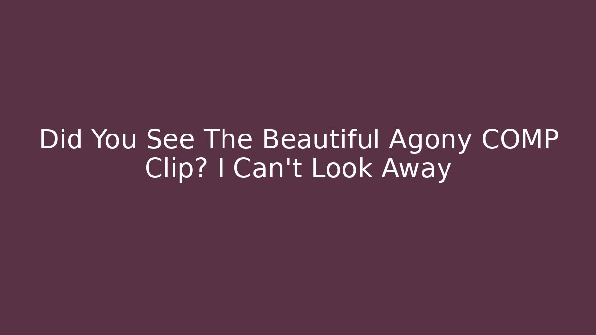 Did You See The Beautiful Agony COMP Clip? I Can't Look Away