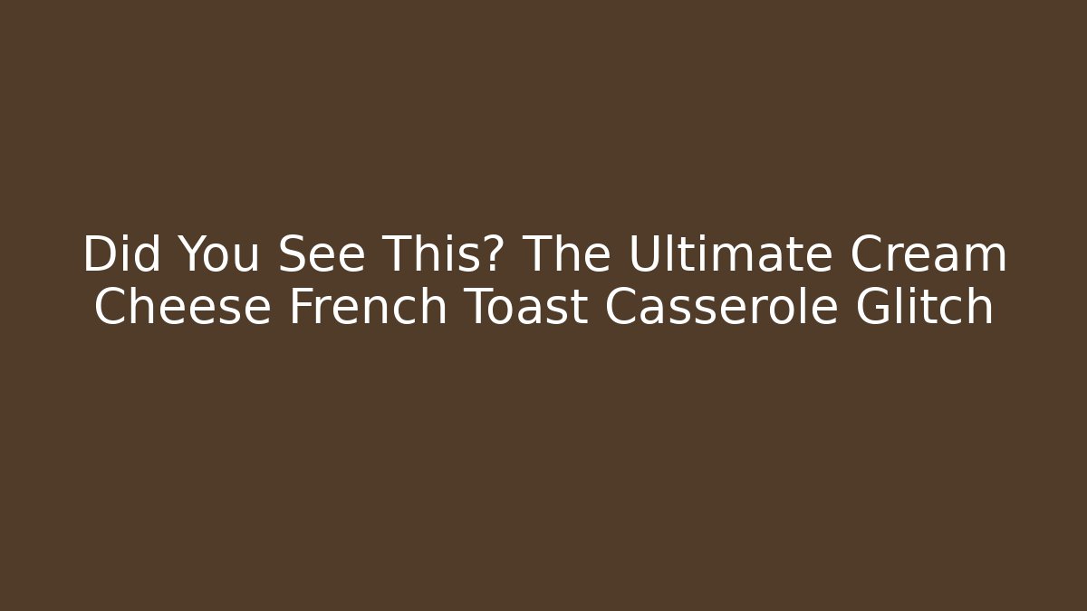 Did You See This? The Ultimate Cream Cheese French Toast Casserole Glitch