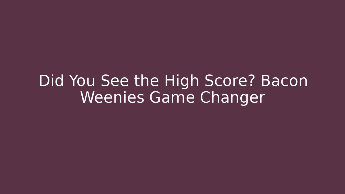Did You See the High Score? Bacon Weenies Game Changer