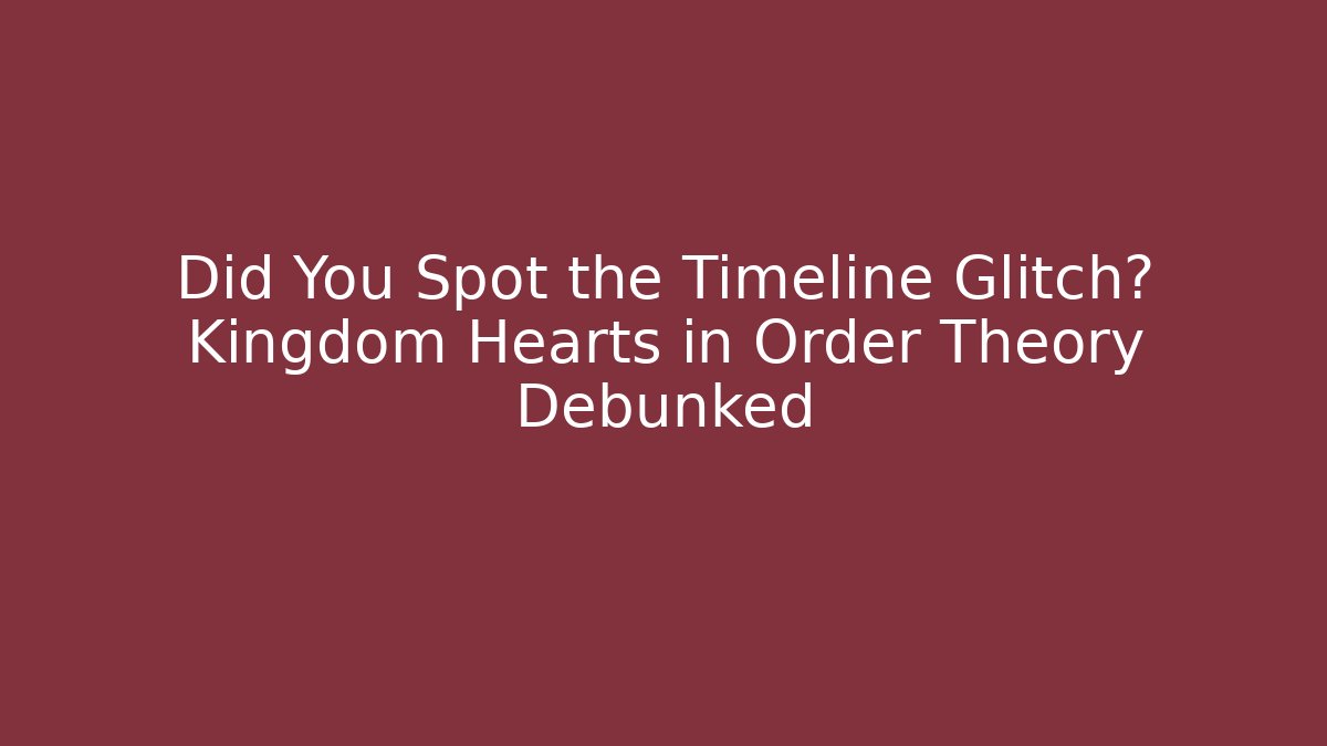 Did You Spot the Timeline Glitch? Kingdom Hearts in Order Theory Debunked