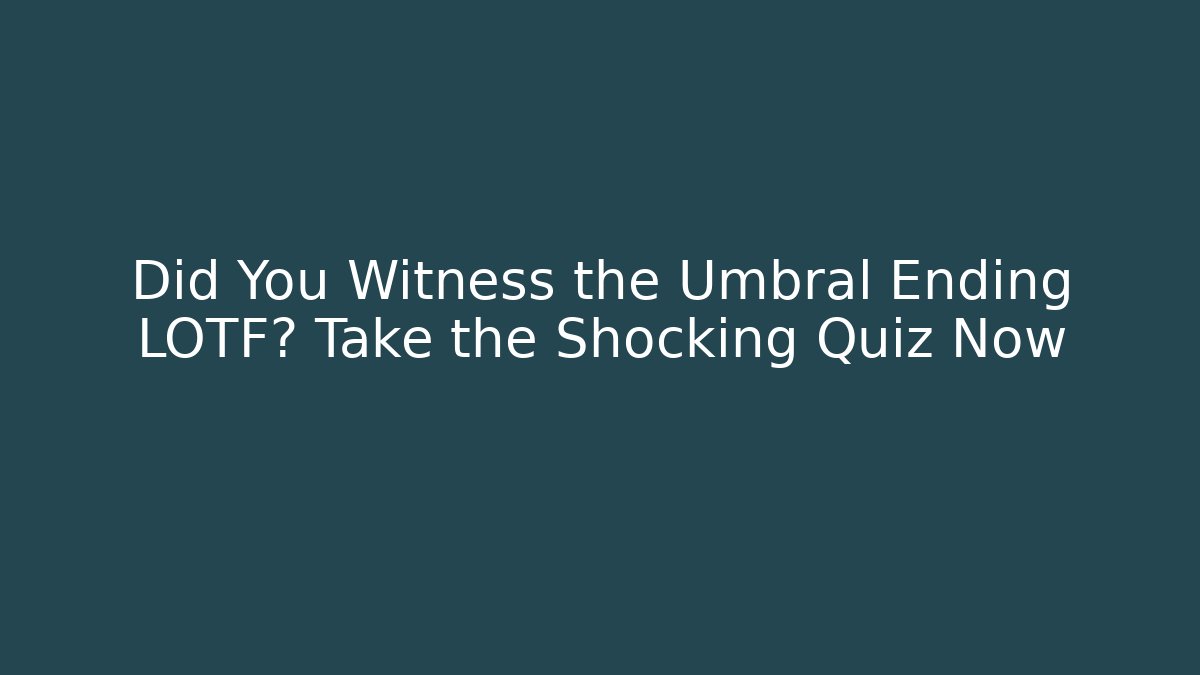 Did You Witness the Umbral Ending LOTF? Take the Shocking Quiz Now