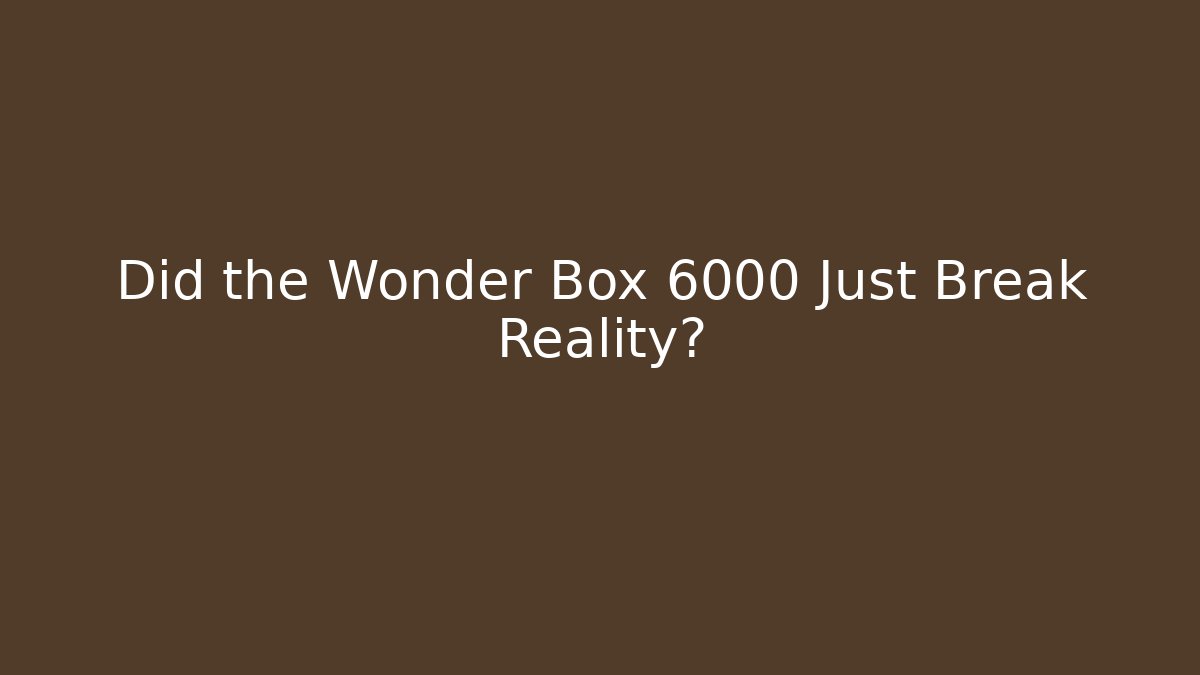 Did the Wonder Box 6000 Just Break Reality?