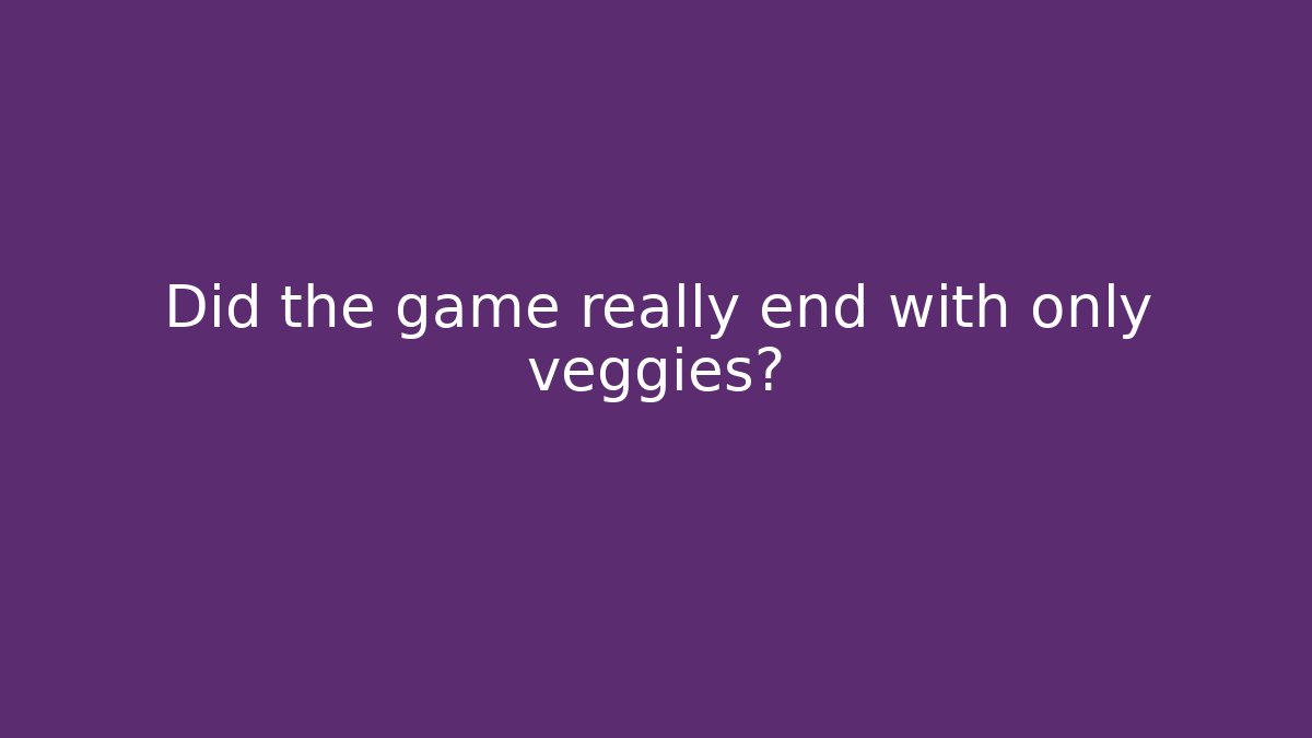 Did the game really end with only veggies?