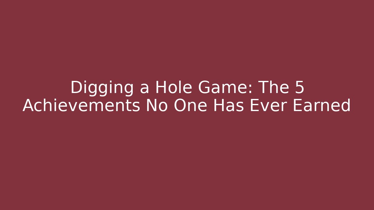 Digging a Hole Game: The 5 Achievements No One Has Ever Earned